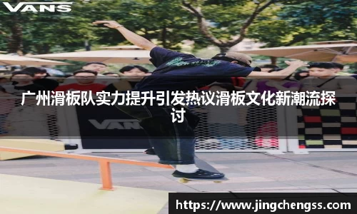 广州滑板队实力提升引发热议滑板文化新潮流探讨
