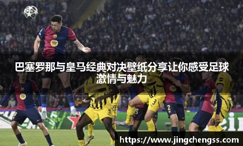 巴塞罗那与皇马经典对决壁纸分享让你感受足球激情与魅力